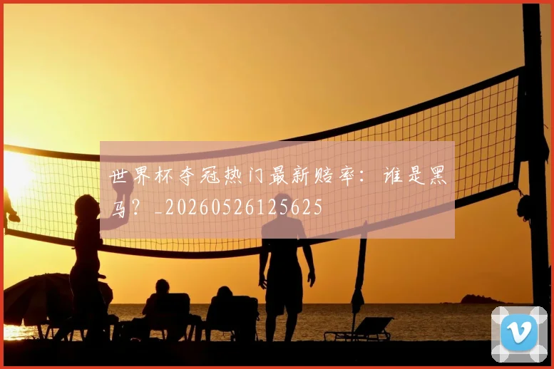 世界杯夺冠热门最新赔率:谁是黑马?_20260526125625