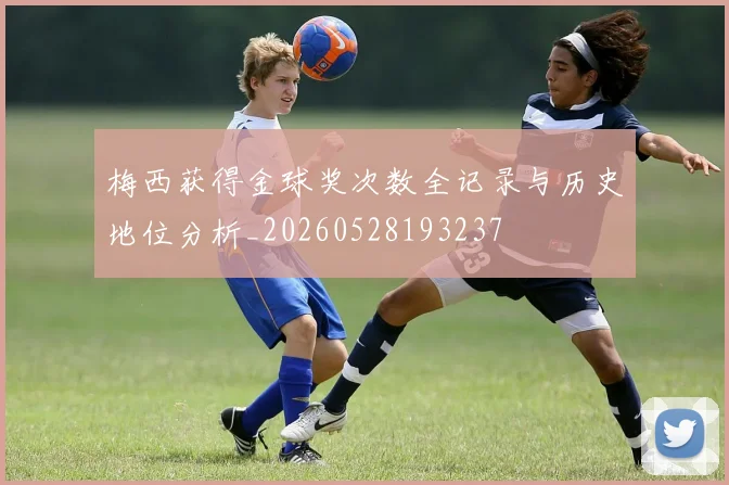 梅西获得金球奖次数全记录与历史地位分析_20260528193237
